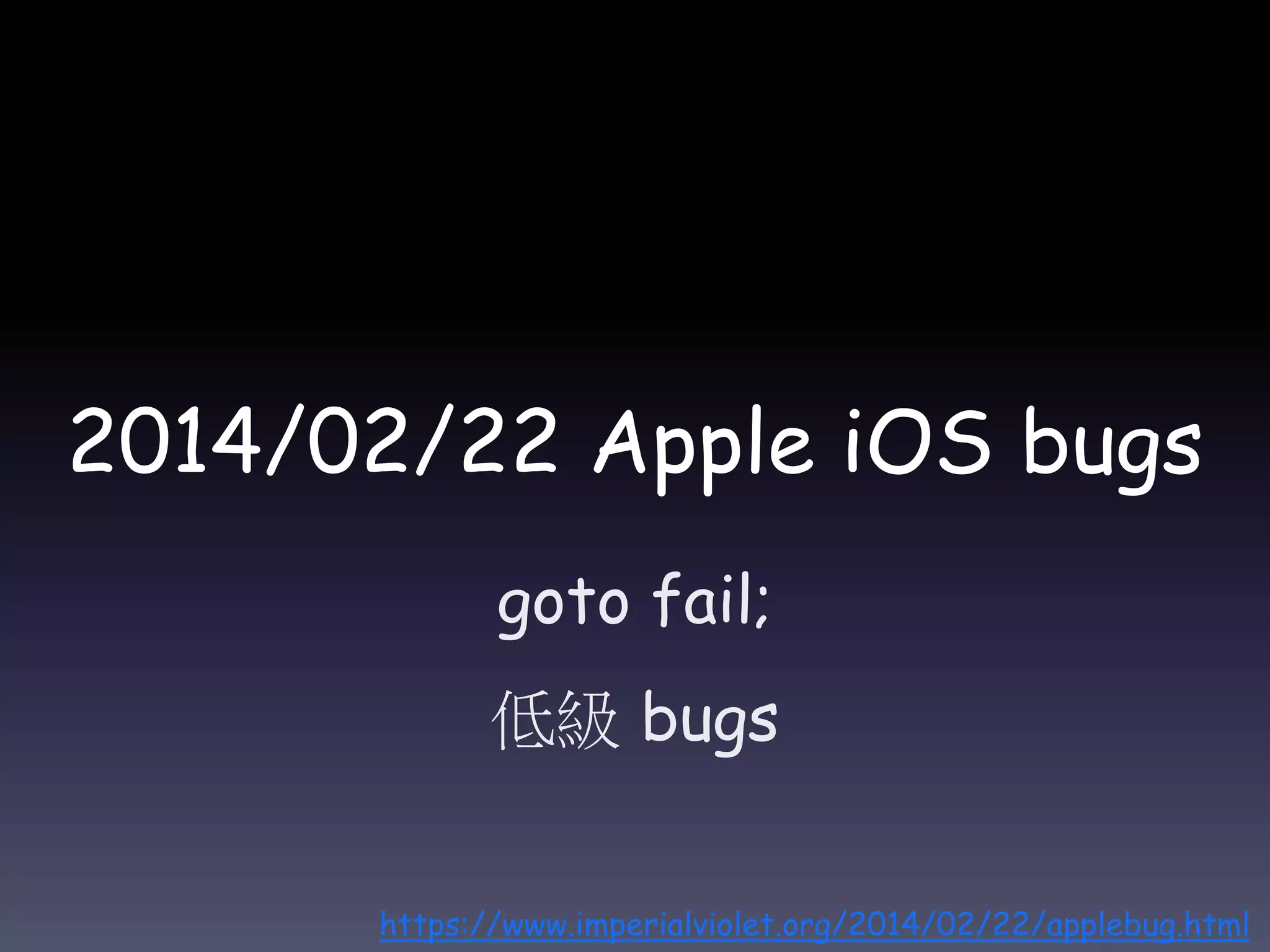 2014/02/22 Apple iOS bugs
goto fail;
低級 bugs
https://www.imperialviolet.org/2014/02/22/applebug.html
 