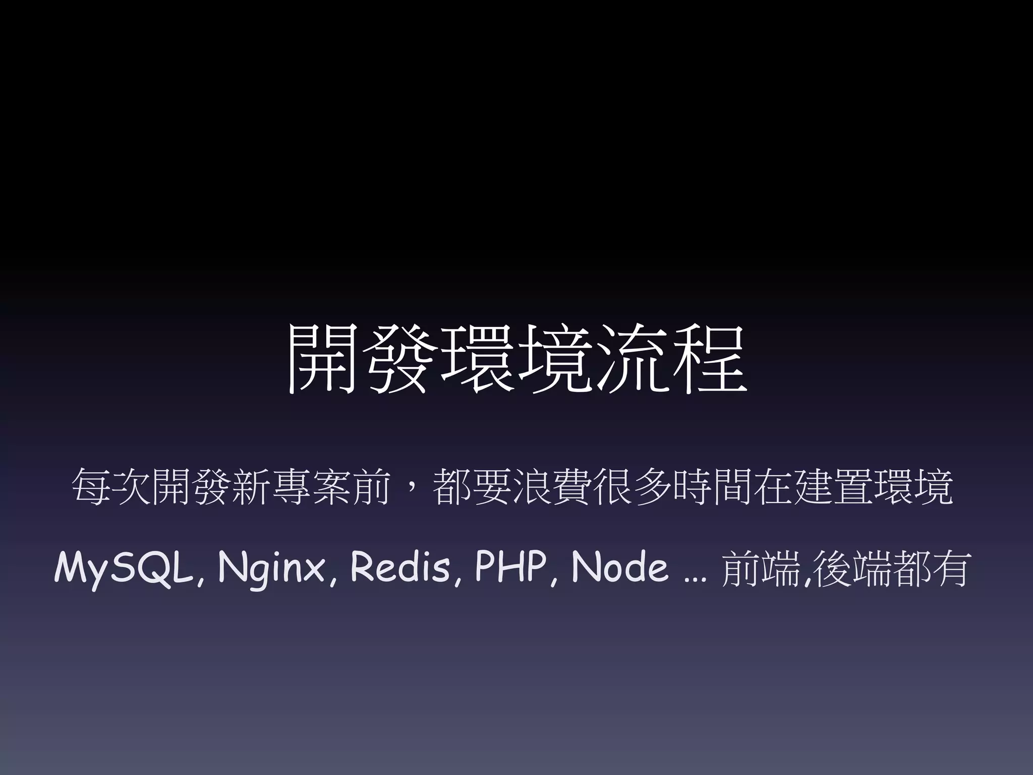 開發環境流程
每次開發新專案前，都要浪費很多時間在建置環境
MySQL, Nginx, Redis, PHP, Node … 前端,後端都有
 