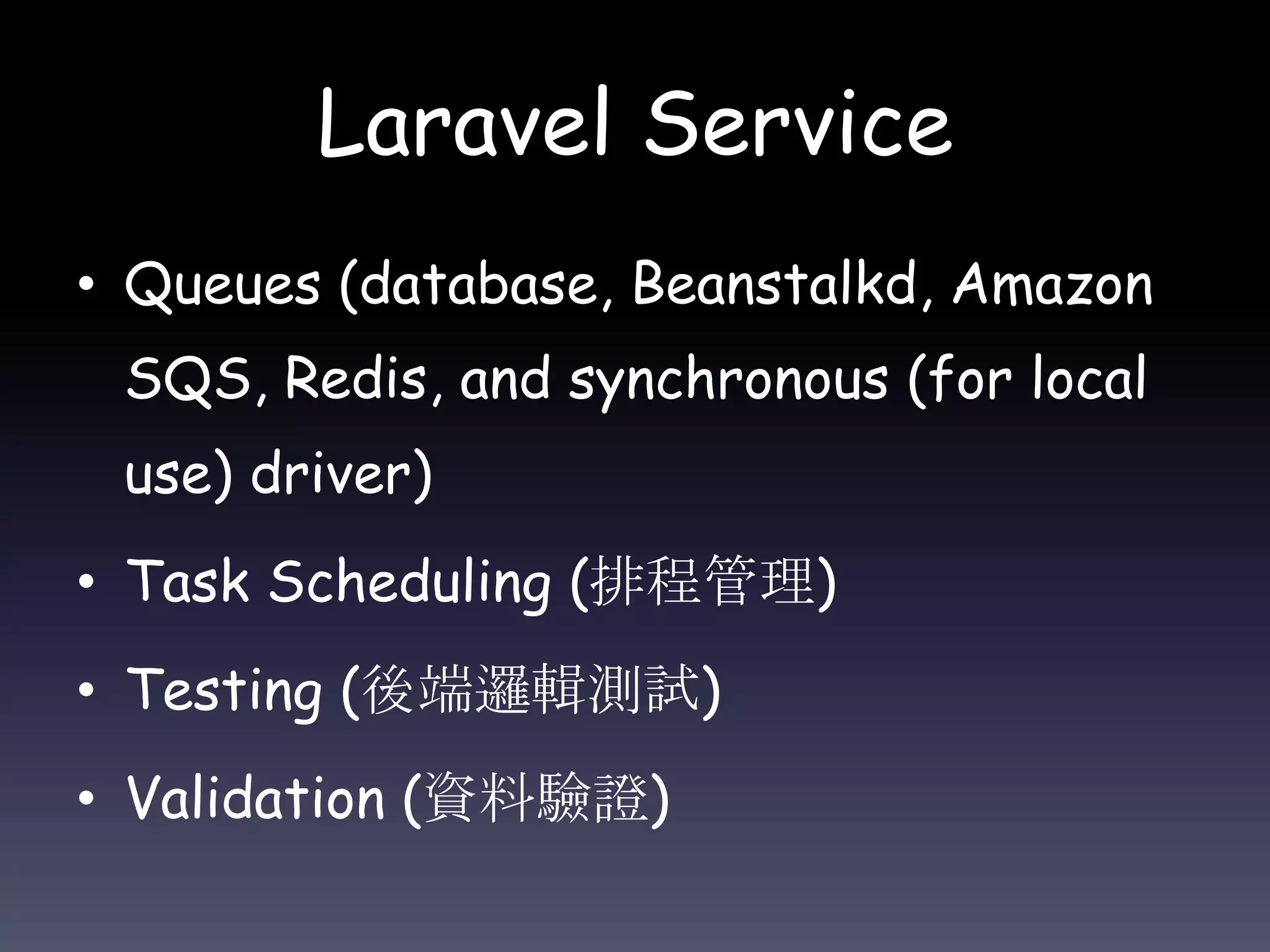 Laravel Service
• Queues (database, Beanstalkd, Amazon
SQS, Redis, and synchronous (for local
use) driver)
• Task Scheduling (排程管理)
• Testing (後端邏輯測試)
• Validation (資料驗證)
 