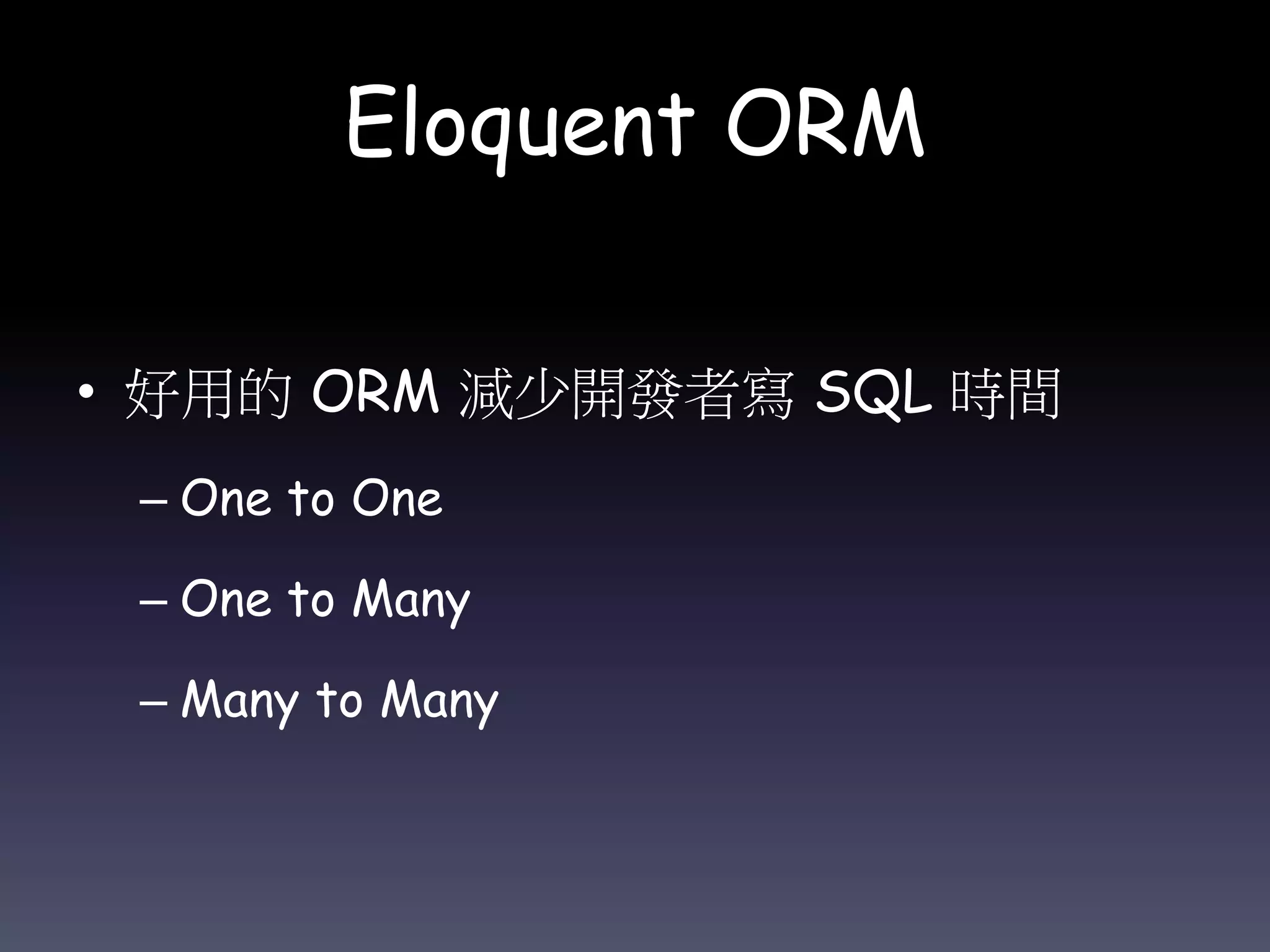 Eloquent ORM
• 好用的 ORM 減少開發者寫 SQL 時間
– One to One
– One to Many
– Many to Many
 