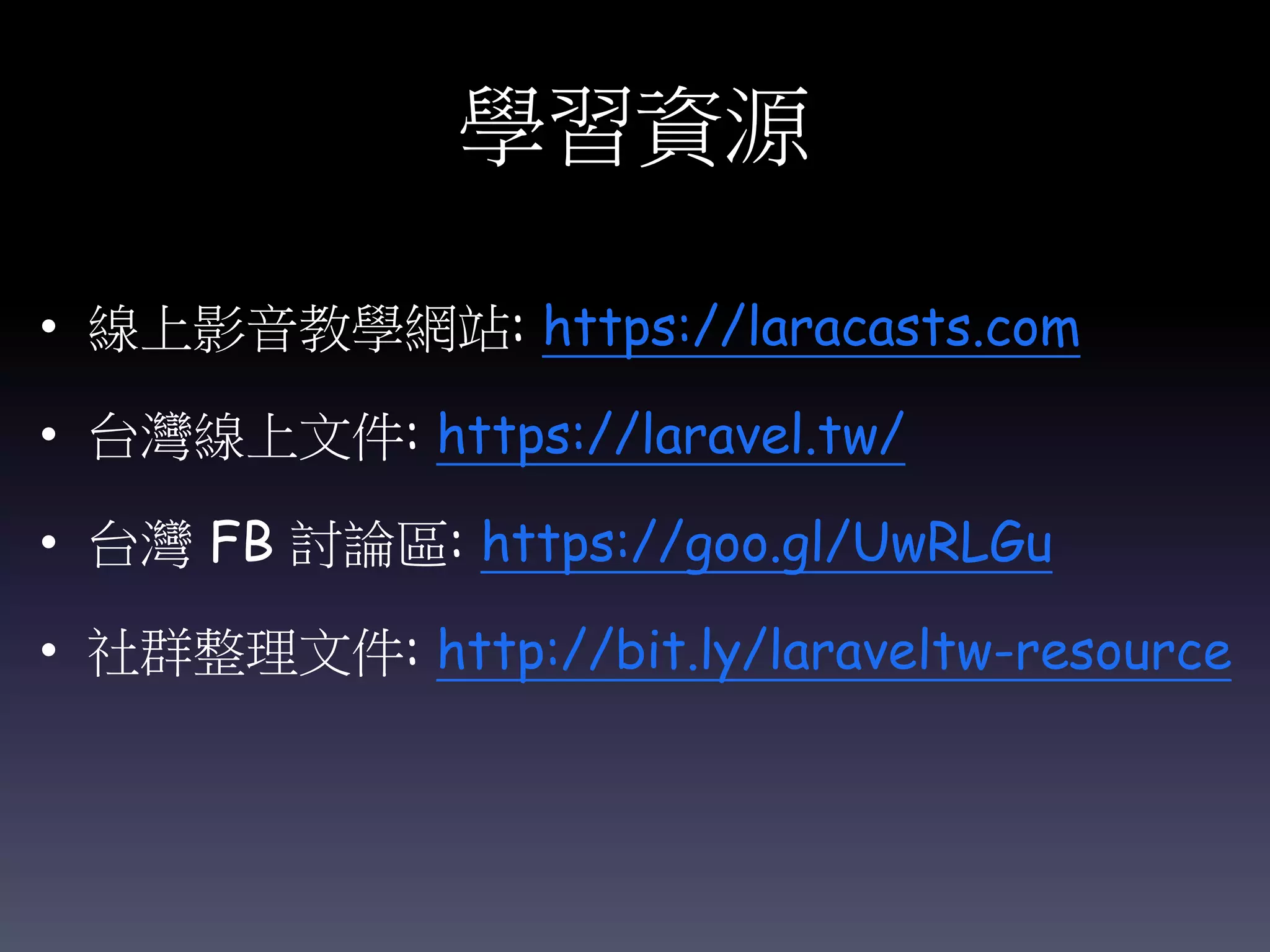 學習資源
• 線上影音教學網站: https://laracasts.com
• 台灣線上文件: https://laravel.tw/
• 台灣 FB 討論區: https://goo.gl/UwRLGu
• 社群整理文件: http://bit.ly/laraveltw-resource
 