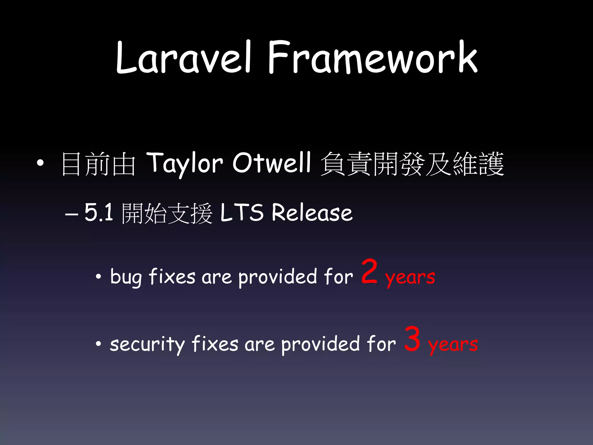 Laravel Framework
• 目前由 Taylor Otwell 負責開發及維護
– 5.1 開始支援 LTS Release
• bug fixes are provided for 2 years
• security fixes are provided for 3 years
 