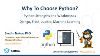 Python Strengths and Weaknesses
Django, Flask, Jupiter, Machine Learning
Why To Choose Python?
Svetlin Nakov, PhD
Co-founder, Innovation and Inspiration
Manager @ SoftUni
https://nakov.com
Software University (SoftUni) – http://softuni.bg
 
