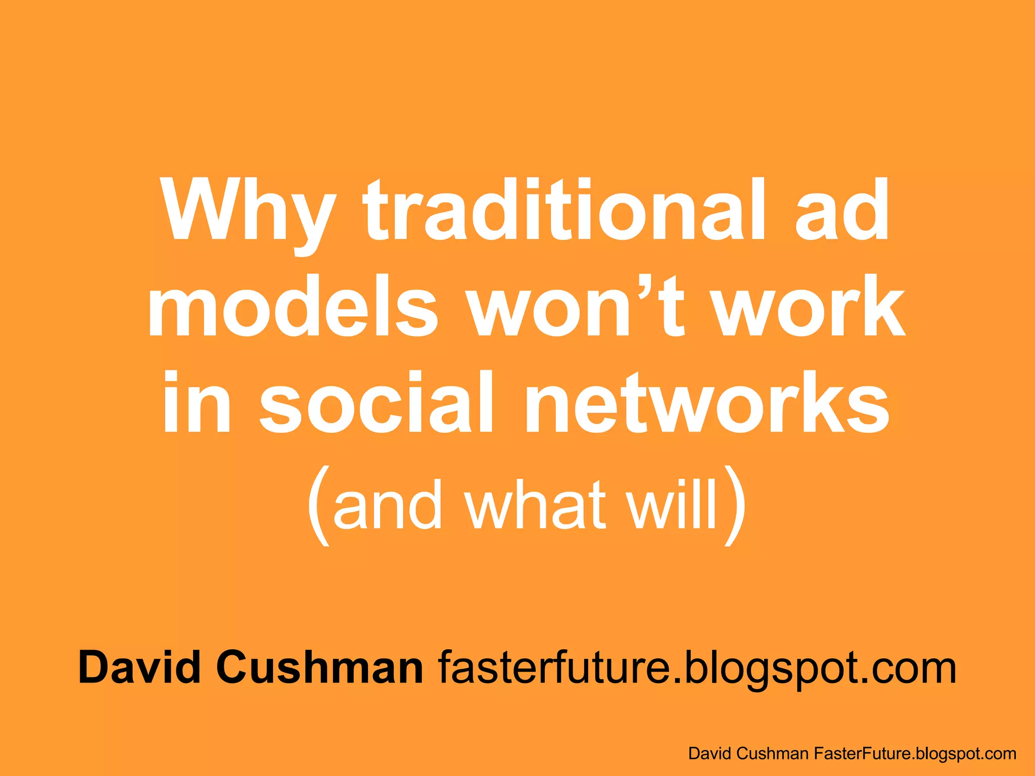 Why traditional ad models won’t work in social networks ( and what will ) David Cushman  fasterfuture.blogspot.com David Cushman FasterFuture.blogspot.com 