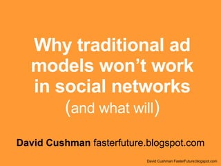Why traditional ad models won’t work in social networks ( and what will ) David Cushman  fasterfuture.blogspot.com David Cushman FasterFuture.blogspot.com 