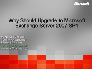 Why Should Upgrade to Microsoft Exchange Server 2007 SP1 Vu Nguyen Cao Son Technology Specialist Microsoft Vietnam [email_address] www.CaoSonBlog.com 