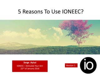 5 Reasons To Use IONEEC?
Serge Ayissi
IONEEC – Stimulate Your Art!
22nd of January 2016
Version 1
 