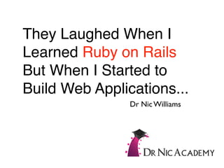 They Laughed When I
Learned Ruby on Rails
But When I Started to
Build Web Applications...
                Dr Nic Williams