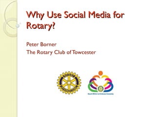 Why Use Social Media for Rotary? Peter Borner The Rotary Club of Towcester 