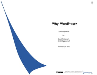   Why WordPress?

             A Whitepaper

                 by

         Brent Toderash,
         WebRiggers.net


         November 2010        




                      ©2010, Brent Toderash, WebRiggers.net                                         
                  Distributed under the Creative Commons                                         
 