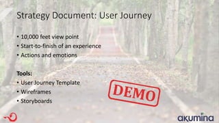 Strategy Document: User Journey
• 10,000 feet view point
• Start-to-finish of an experience
• Actions and emotions
Tools:
• User Journey Template
• Wireframes
• Storyboards
 
