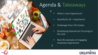 Webinar
Agenda
Agenda & Takeaways
• What is User Experience?
• SharePoint UX – Importance
• Challenges Poor UX Creates
• Developing Experiences Focusing on
the User
• Real-life examples of engaging
employee experiences
{
{
 