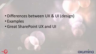 • Differences between UX & UI (design)
• Examples
• Great SharePoint UX and UI
 