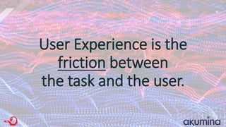 User Experience is the
friction between
the task and the user.
 