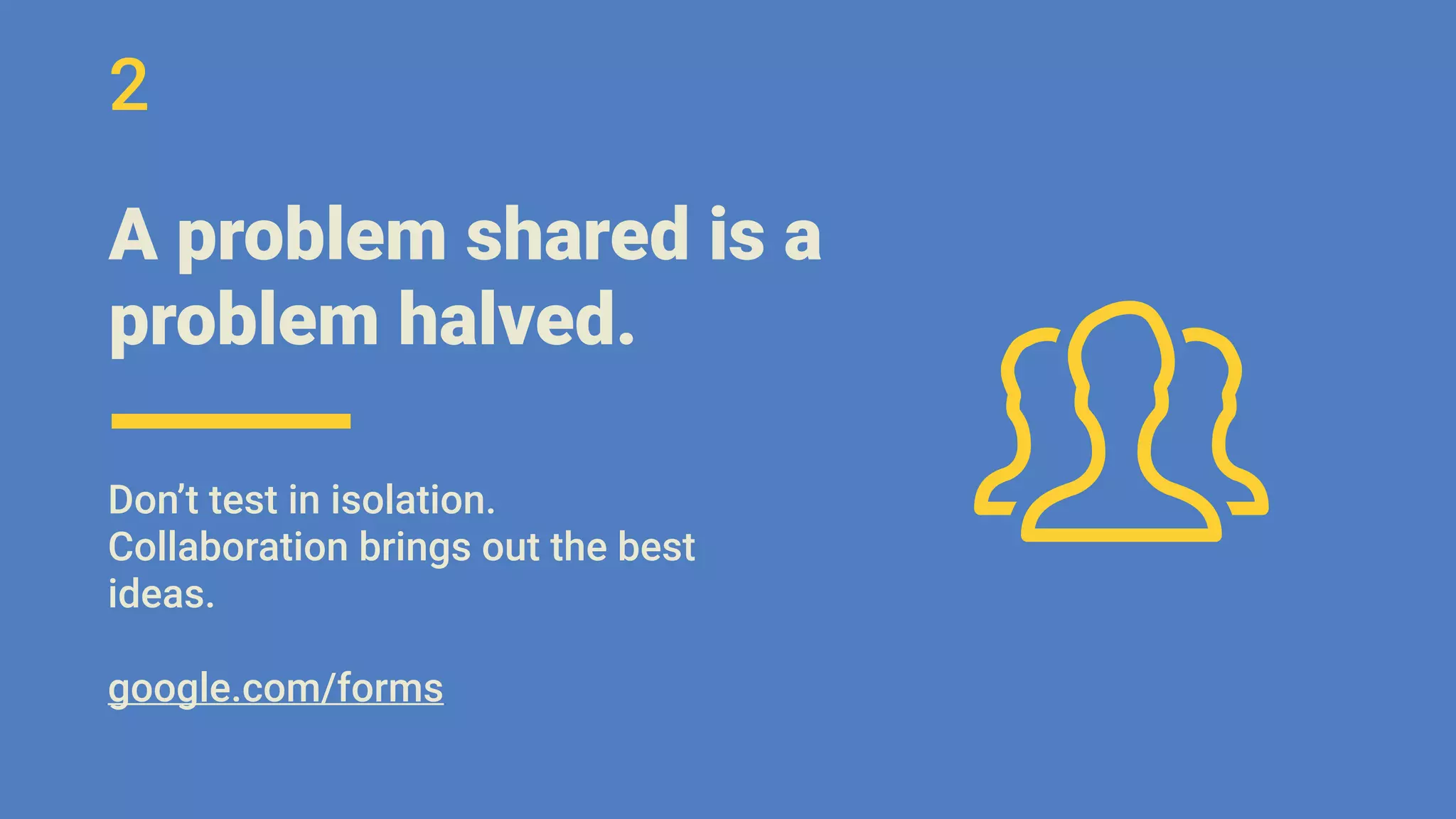 A problem shared is a
problem halved.
Don’t test in isolation.
Collaboration brings out the best
ideas.
google.com/forms
2
 