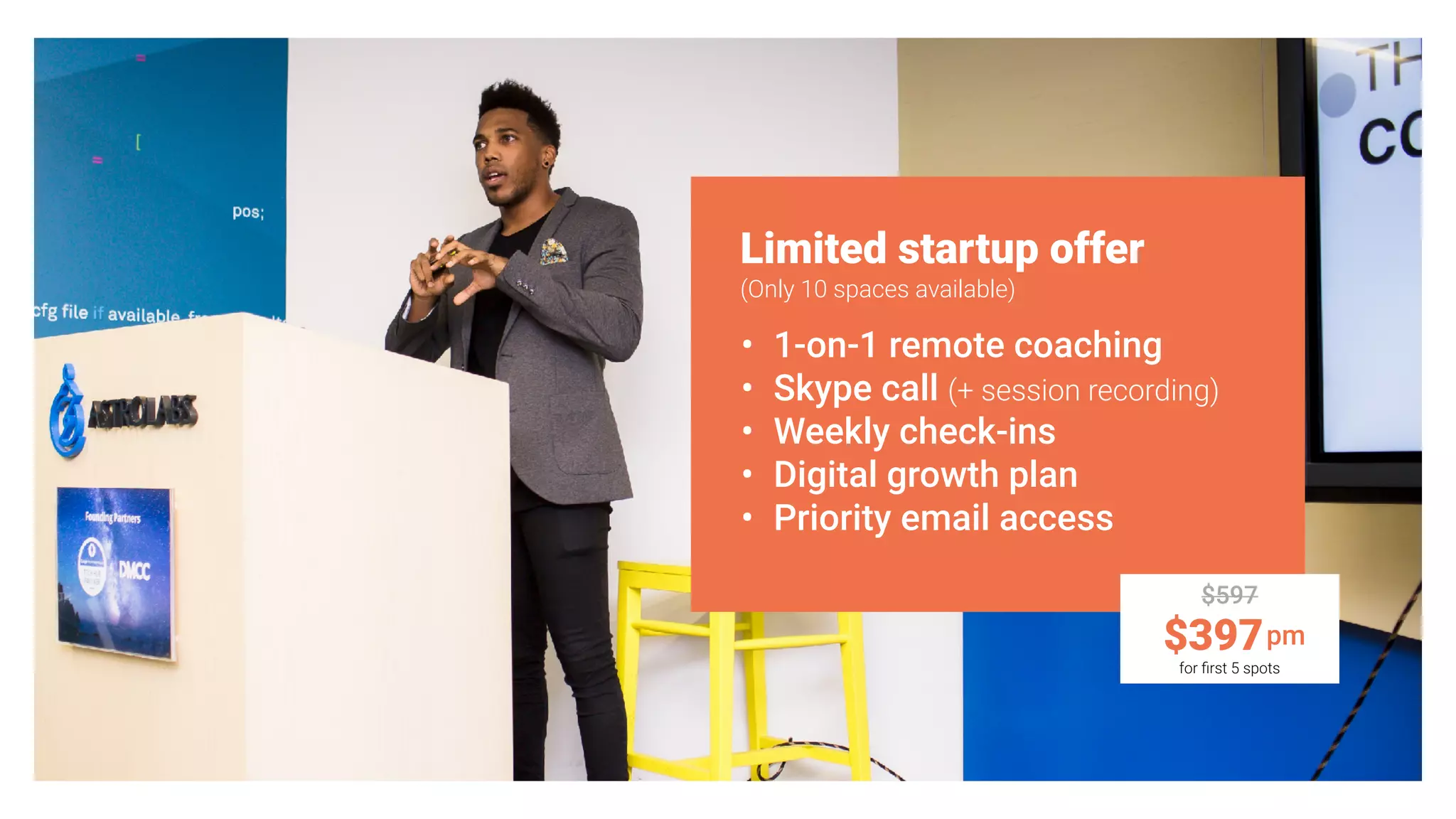 Limited startup offer
• 1-on-1 remote coaching
• Skype call (+ session recording)
• Weekly check-ins
• Digital growth plan
• Priority email access
$397pm
$597
(Only 10 spaces available)
for ﬁrst 5 spots
 