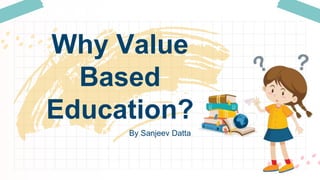 By Sanjeev Datta
Why Value
Based
Education?
 