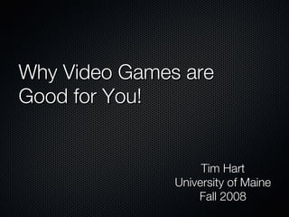Why Video Games are
Why Video Games are
Good for You!
Good for You!
Tim Hart
Tim Hart
University of Maine
University of Maine
Fall 2008
Fall 2008
 