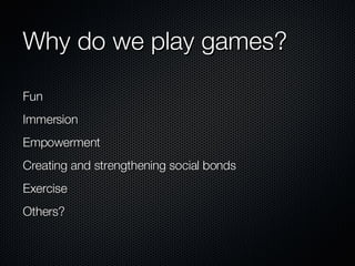 Why do we play games? Fun Immersion Empowerment Creating and strengthening social bonds Exercise Others? 