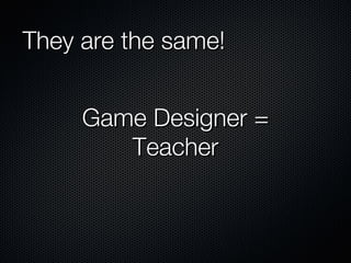 They are the same! Game Designer = Teacher 