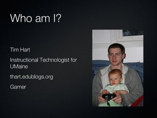 Who am I? Tim Hart Instructional Technologist for UMaine thart.edublogs.org Gamer 