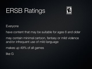 ERSB Ratings Everyone have content that may be suitable for ages 6 and older may contain minimal cartoon, fantasy or mild violence and/or infrequent use of mild language makes up 49% of all games like G 