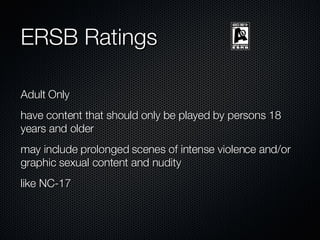 ERSB Ratings Adult Only have content that should only be played by persons 18 years and older may include prolonged scenes of intense violence and/or graphic sexual content and nudity like NC-17 