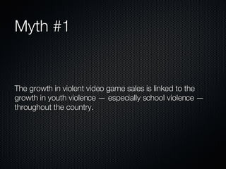 Myth #1 The growth in violent video game sales is linked to the growth in youth violence — especially school violence — throughout the country. 
