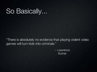 So Basically... “There is absolutely no evidence that playing violent video games will turn kids into criminals.” ~ Lawrence Kutner 