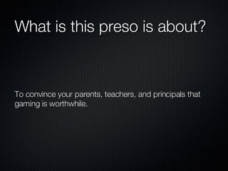 What is this preso is about? To convince your parents, teachers, and principals that gaming is worthwhile. 