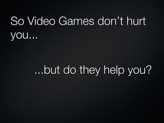 So Video Games don’t hurt you... ...but do they help you? 