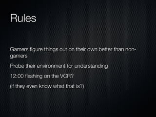 Rules Gamers figure things out on their own better than non-gamers Probe their environment for understanding 12:00 flashing on the VCR? (if they even know what that is?) 