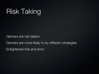 Risk Taking Gamers are risk takers Gamers are more likely to try different strategies Enlightened trial and error 