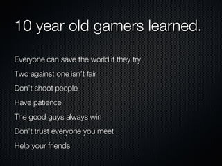 10 year old gamers learned. Everyone can save the world if they try Two against one isn’t fair Don’t shoot people  Have patience The good guys always win Don’t trust everyone you meet Help your friends 