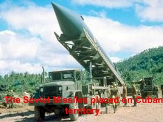 The Soviet Missiles placed on Cuban territory. 