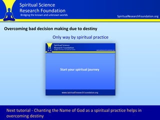 Overcoming bad decision making due to destiny Only way by spiritual practice Next tutorial - Chanting the Name of God as a spiritual practice helps in overcoming destiny   