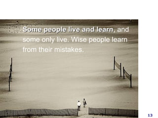 Some people live and learn , and some only live. Wise people learn from their mistakes.  
