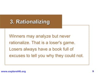 3. Rationalizing Winners may analyze but never rationalize. That is a loser's game. Losers always have a book full of excuses to tell you why they could not.  