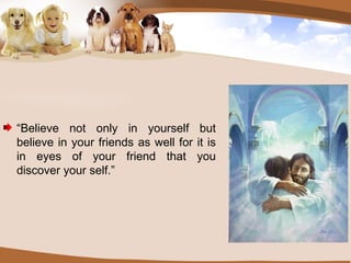 “ Believe not only in yourself but believe in your friends as well for it is in eyes of your friend that you discover your self.” 
