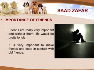 SAAD ZAFAR IMPORTANCE OF FRIENDS Friends are really very important and without them, life would be pretty lonely. It is very important to make friends and keep in contact with old friends. 