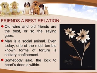 FRIENDS A BEST RELATION: Old wine and old friends are the best, or so the saying goes. Man is a social animal. Even today, one of the most terrible known forms of torture is solitary confinement. Somebody said, the lock to heart’s door is within. 
