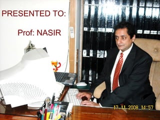 PRESENTED TO: Prof: NASIR 