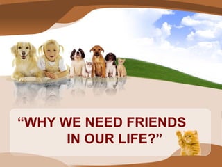 “ WHY WE NEED FRIENDS  IN OUR LIFE?” 