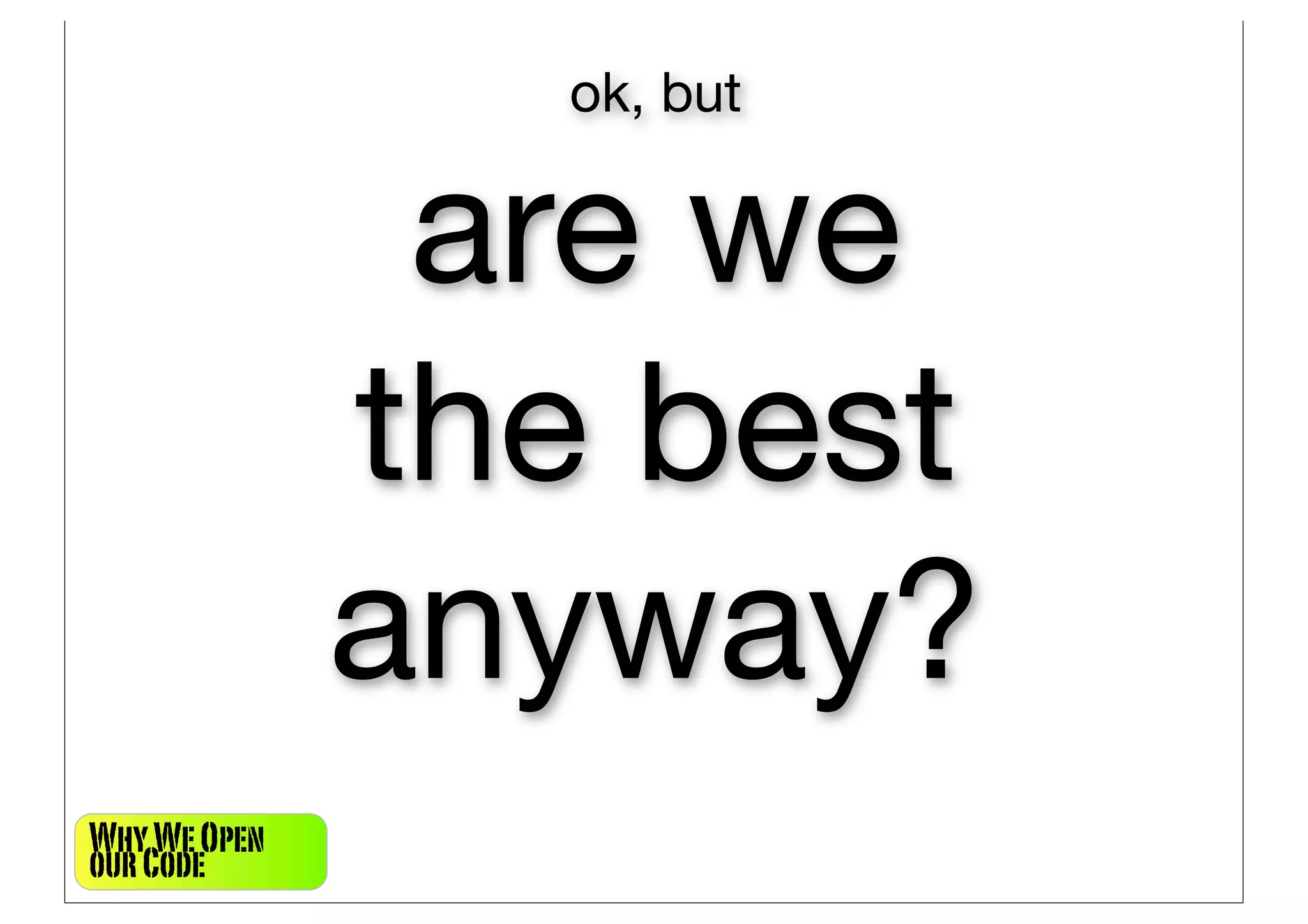 ok, but


               are we
              the best
              anyway?
Why We Open
our Code
 