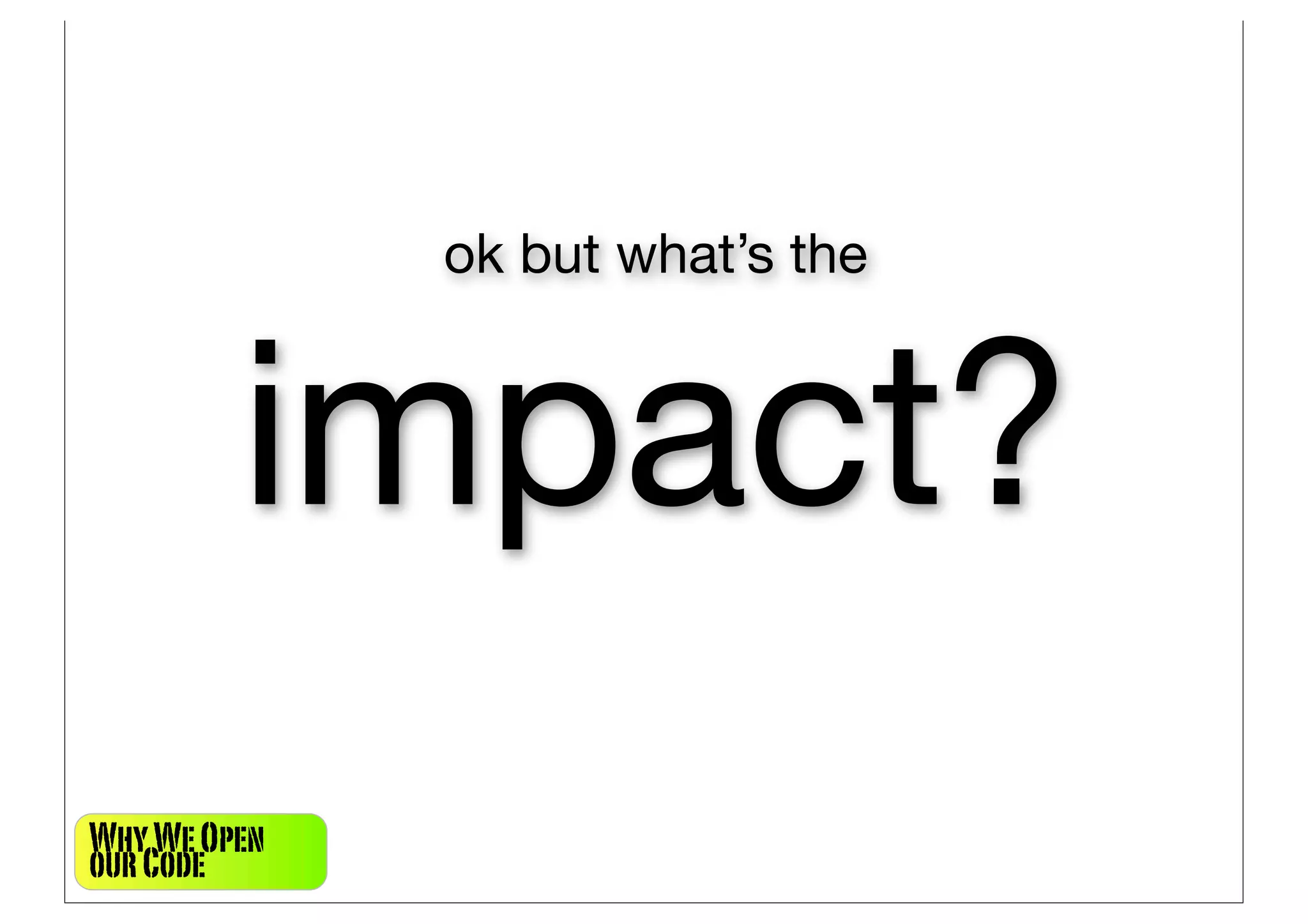 ok but what’s the



         impact?
Why We Open
our Code
 