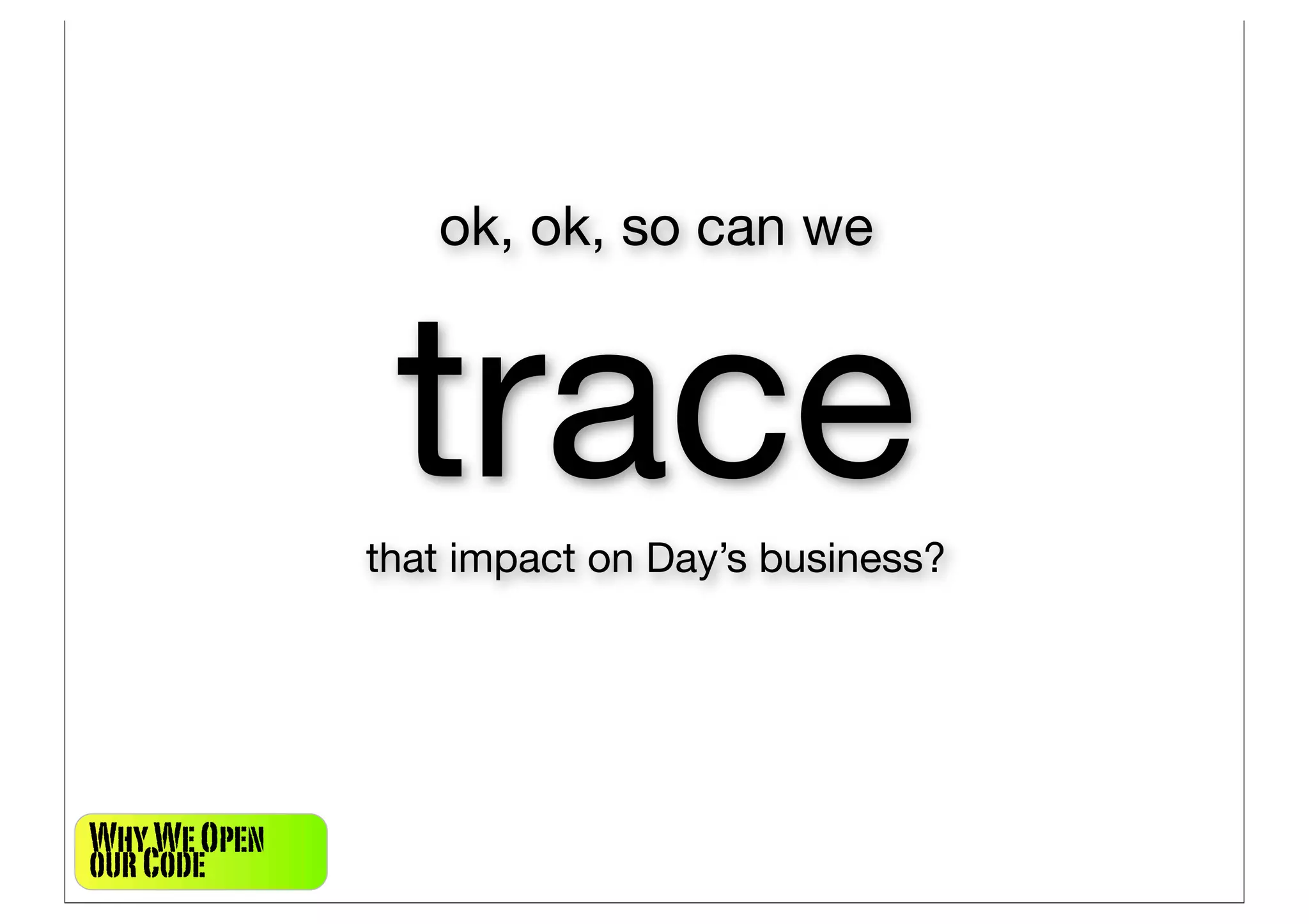 ok, ok, so can we



               trace
              that impact on Day’s business?




Why We Open
our Code
 