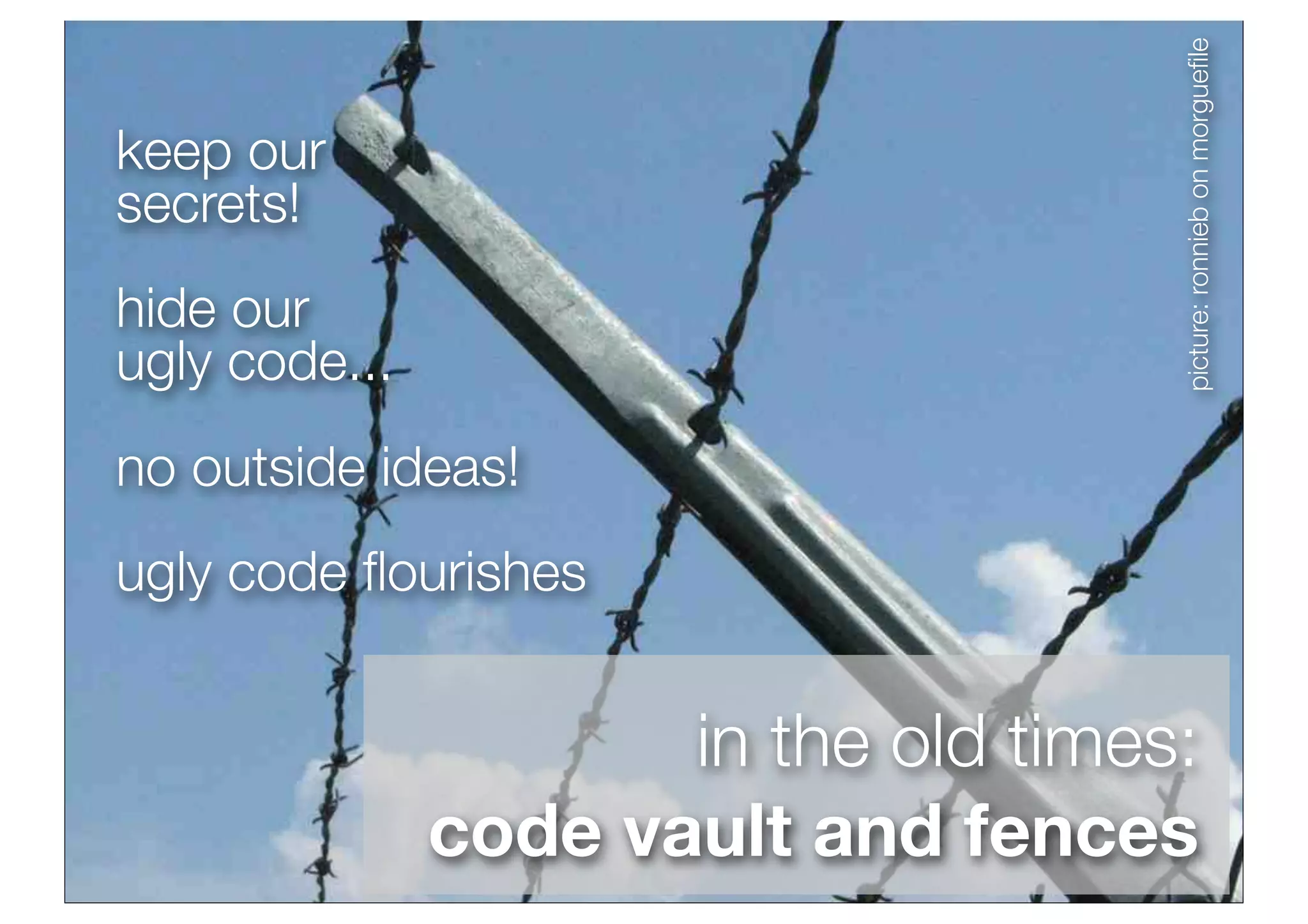 picture: ronnieb on morgueﬁle
keep our
secrets!
hide our
ugly code...
no outside ideas!
ugly code ﬂourishes


                      in the old times:
               code vault and fences
 