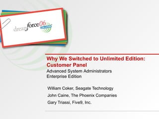 Why We Switched to Unlimited Edition: Customer Panel William Coker, Seagate Technology John Caine, The Phoenix Companies Gary Triassi, Five9, Inc. Advanced System Administrators  Enterprise Edition 