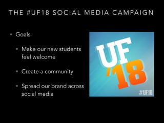 T H E # U F 1 8 S O C I A L M E D I A C A M PA I G N
• Goals
• Make our new students
feel welcome
• Create a community
• Spread our brand across
social media
 
