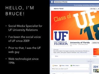 H E L L O , I ’ M
B R U C E !
• Social Media Specialist for
UF University Relations
• I’ve been the social voice
of UF since 2009
• Prior to that, I was the UF
web guy
• Web technologist since
1996
 